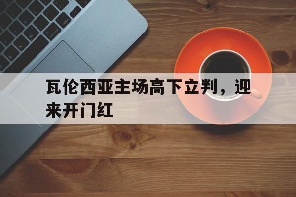关于瓦伦西亚主场高下立判，迎来开门红的信息